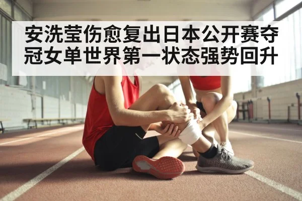 安洗莹伤愈复出日本公开赛夺冠女单世界第一状态强势回升