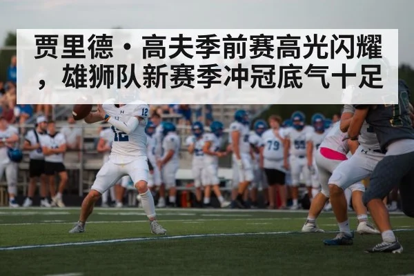 贾里德·高夫季前赛高光闪耀，雄狮队新赛季冲冠底气十足