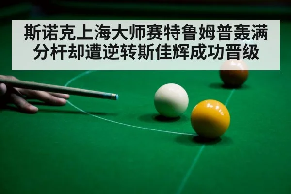 斯诺克上海大师赛特鲁姆普轰满分杆却遭逆转斯佳辉成功晋级
