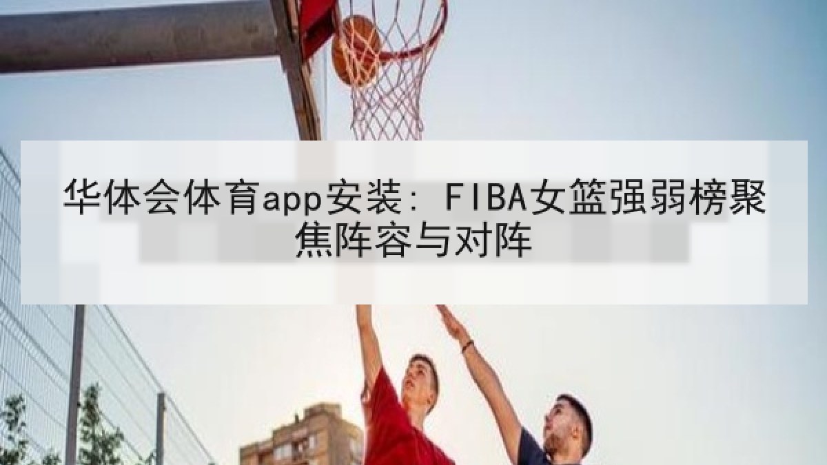 华体会体育app安装: FIBA女篮强弱榜聚焦阵容与对阵 华体会体育app安装: FIBA女篮强弱榜聚焦阵容与对阵