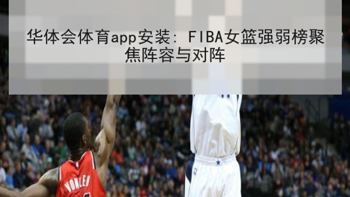 华体会体育app安装: FIBA女篮强弱榜聚焦阵容与对阵 华体会体育app安装: FIBA女篮强弱榜聚焦阵容与对阵